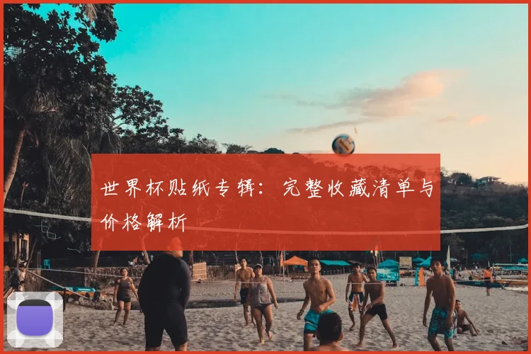 世界杯贴纸专辑：完整收藏清单与价格解析