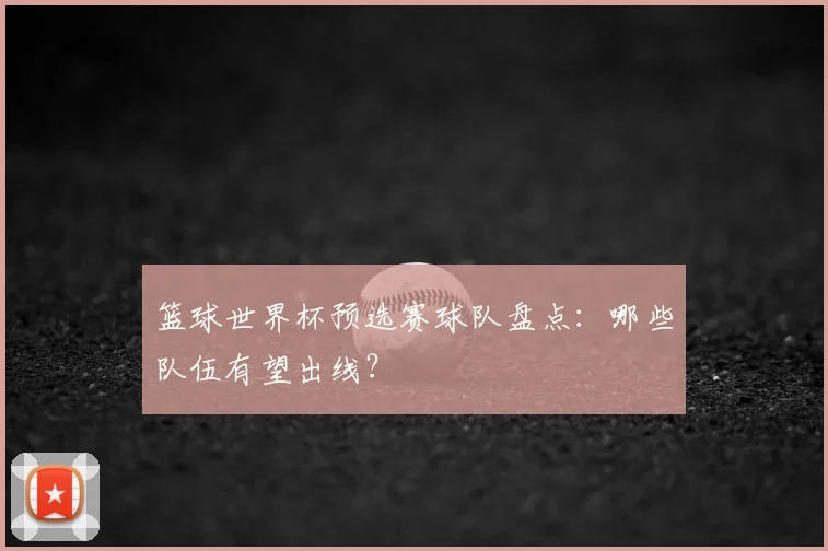 篮球世界杯预选赛球队盘点：哪些队伍有望出线？