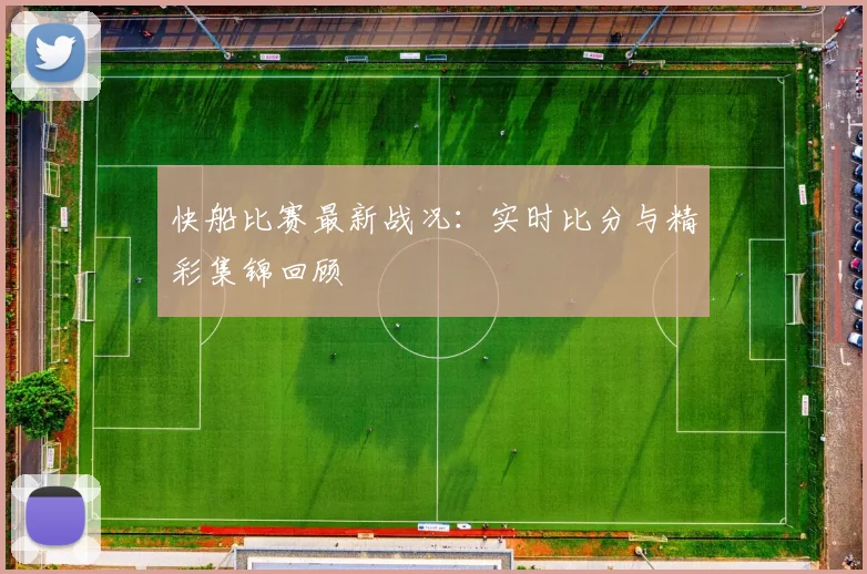 快船比赛最新战况：实时比分与精彩集锦回顾