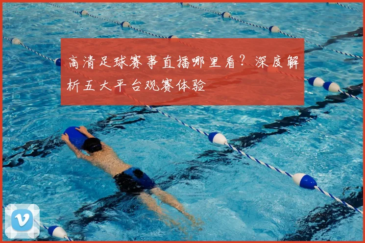 高清足球赛事直播哪里看？深度解析五大平台观赛体验