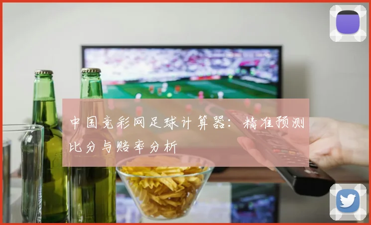 中国竞彩网足球计算器：精准预测比分与赔率分析