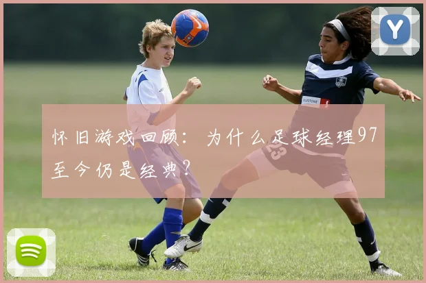 怀旧游戏回顾：为什么足球经理97至今仍是经典？