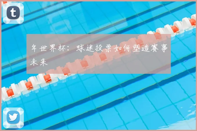 年世界杯：球迷投票如何塑造赛事未来