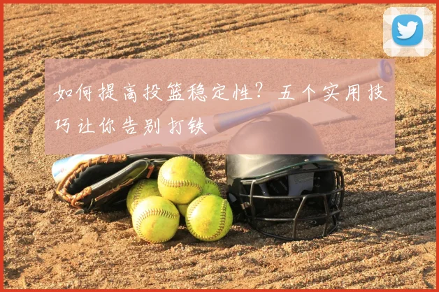如何提高投篮稳定性？五个实用技巧让你告别打铁