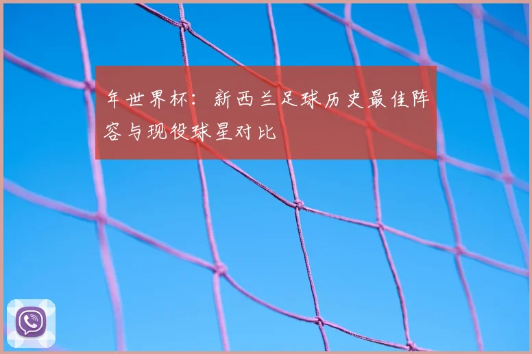 年世界杯：新西兰足球历史最佳阵容与现役球星对比