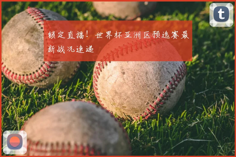 锁定直播！世界杯亚洲区预选赛最新战况速递