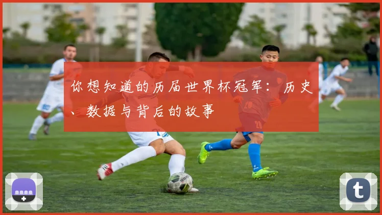 你想知道的历届世界杯冠军：历史、数据与背后的故事