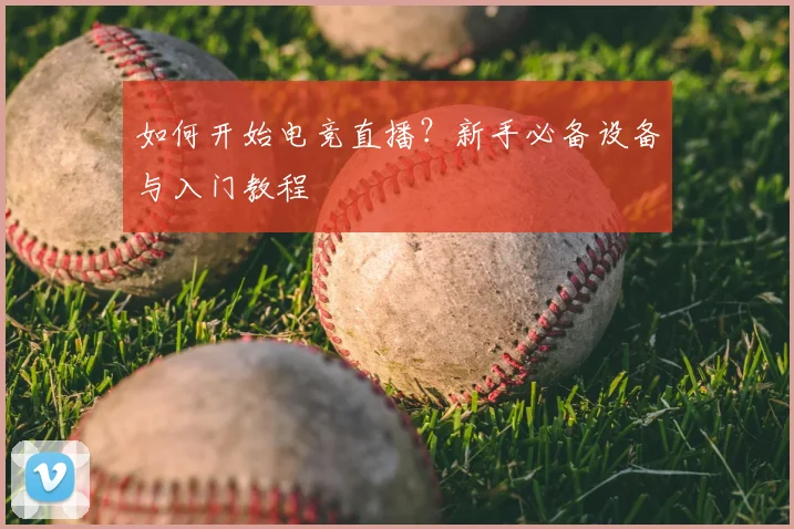 如何开始电竞直播？新手必备设备与入门教程
