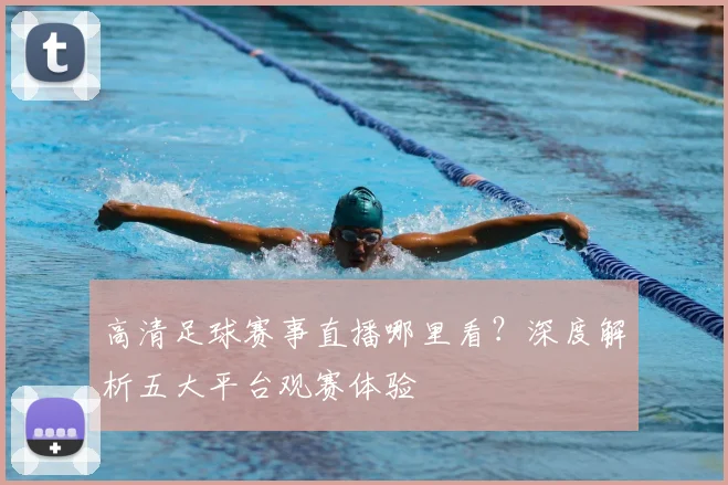 高清足球赛事直播哪里看？深度解析五大平台观赛体验