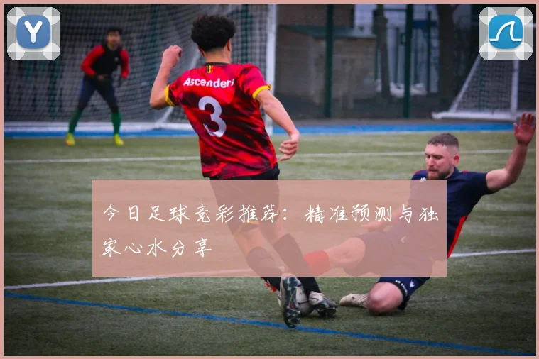 今日足球竞彩推荐：精准预测与独家心水分享