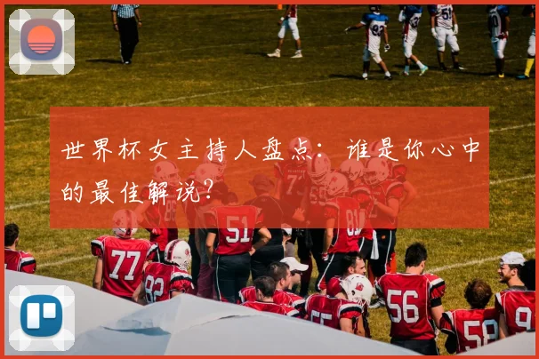 世界杯女主持人盘点：谁是你心中的最佳解说？