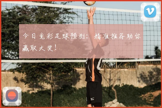 今日竞彩足球预测：精准推荐助你赢取大奖！