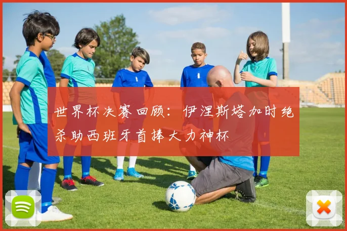 世界杯决赛回顾：伊涅斯塔加时绝杀助西班牙首捧大力神杯