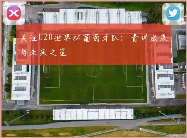 关注U20世界杯葡萄牙队：青训成果与未来之星