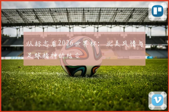 从标志看2026世界杯：北美风情与足球精神的结合
